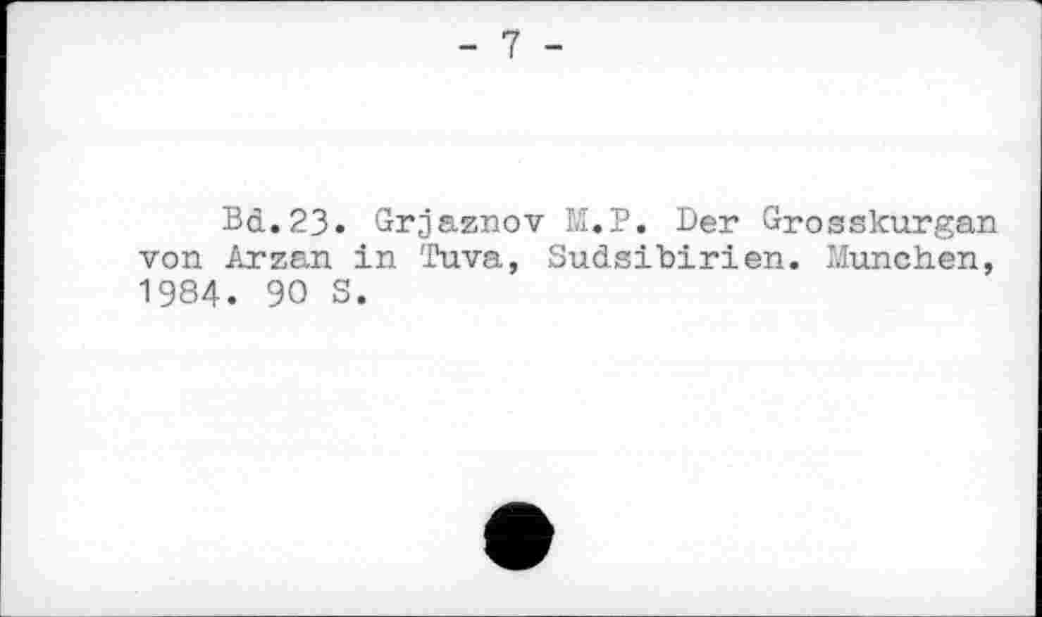 ﻿- 7 -
Bd.23. Grjaznov M.P. Der Grosskurgan von Arzan in Tuva, Sudsibirien. München, 1984. 90 S.